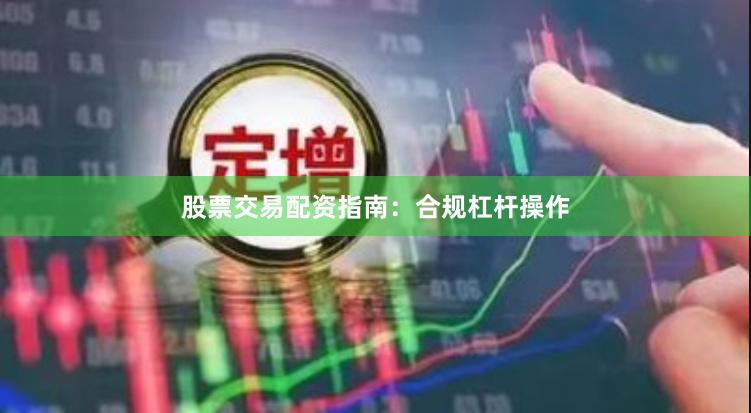 股票交易配资指南：合规杠杆操作